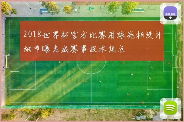 2018世界杯官方比赛用球亮相设计细节曝光成赛事技术焦点