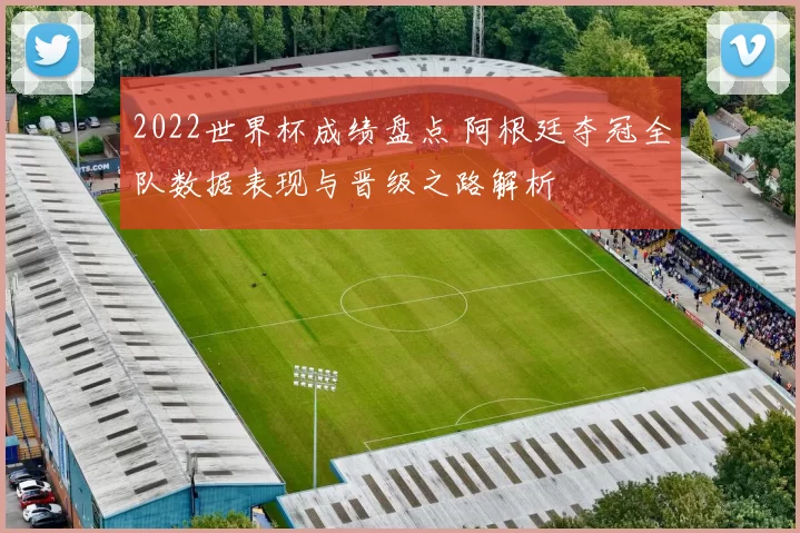 2022世界杯成绩盘点 阿根廷夺冠全队数据表现与晋级之路解析