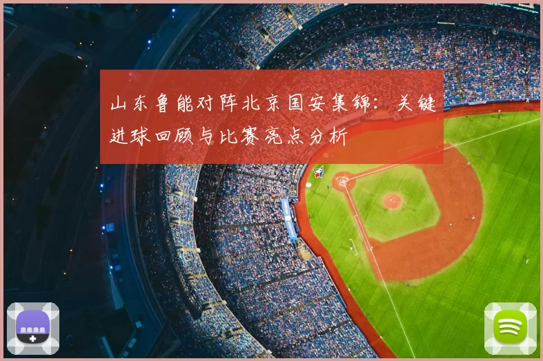 山东鲁能对阵北京国安集锦：关键进球回顾与比赛亮点分析