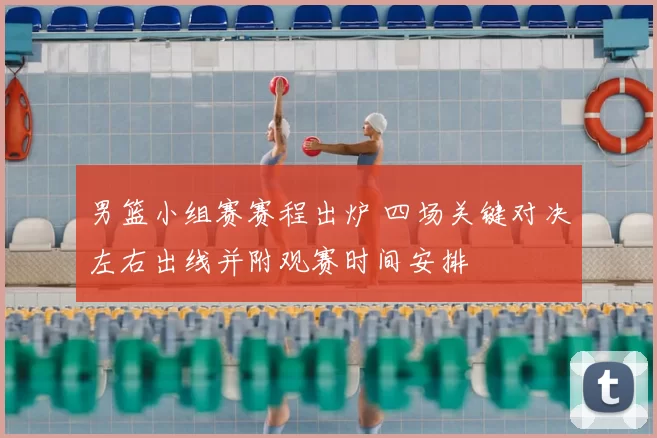男篮小组赛赛程出炉 四场关键对决左右出线并附观赛时间安排