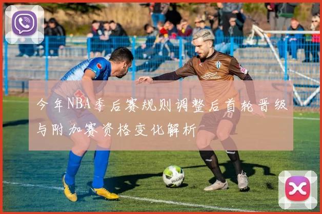 今年NBA季后赛规则调整后首轮晋级与附加赛资格变化解析