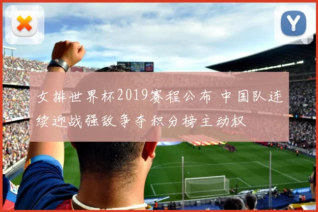 女排世界杯2019赛程公布 中国队连续迎战强敌争夺积分榜主动权