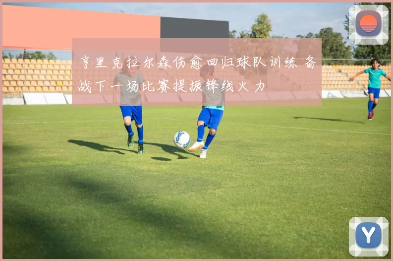亨里克拉尔森伤愈回归球队训练 备战下一场比赛提振锋线火力