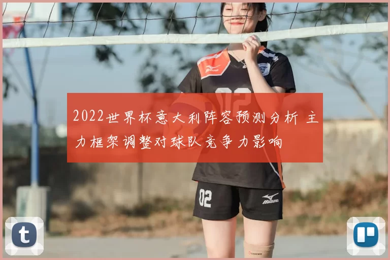 2022世界杯意大利阵容预测分析 主力框架调整对球队竞争力影响