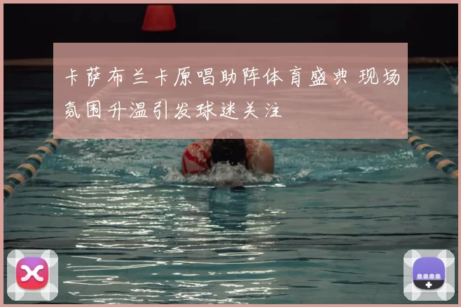 卡萨布兰卡原唱助阵体育盛典 现场氛围升温引发球迷关注