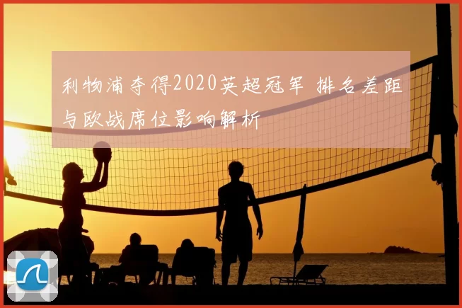 利物浦夺得2020英超冠军 排名差距与欧战席位影响解析
