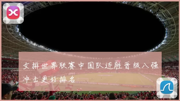 女排世界联赛中国队连胜晋级八强冲击更好排名