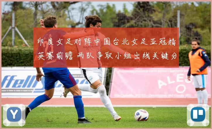 印度女足对阵中国台北女足亚冠精英赛前瞻 两队争取小组出线关键分数