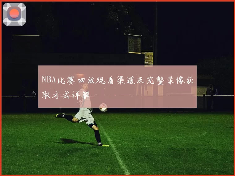 NBA比赛回放观看渠道及完整录像获取方式详解