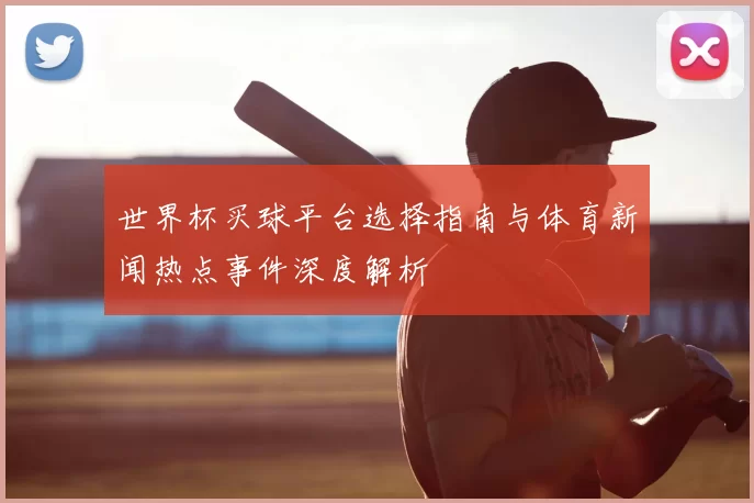 世界杯买球平台选择指南与体育新闻热点事件深度解析