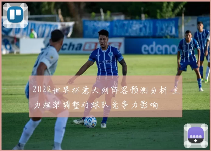 2022世界杯意大利阵容预测分析 主力框架调整对球队竞争力影响