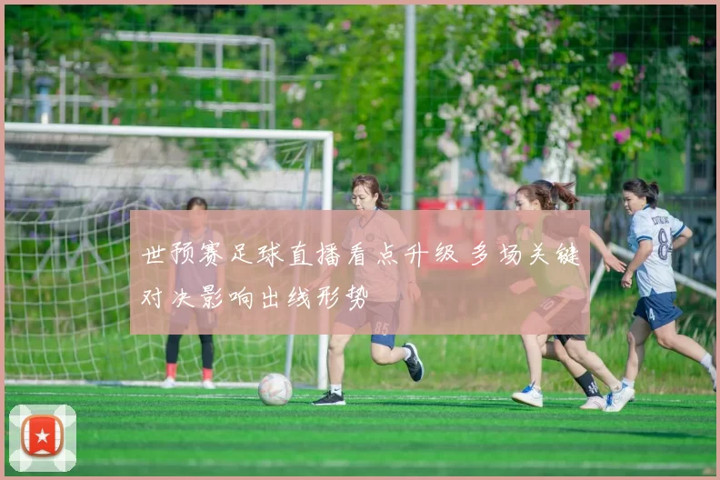 世预赛足球直播看点升级 多场关键对决影响出线形势