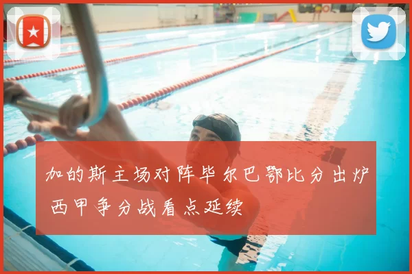 加的斯主场对阵毕尔巴鄂比分出炉 西甲争分战看点延续