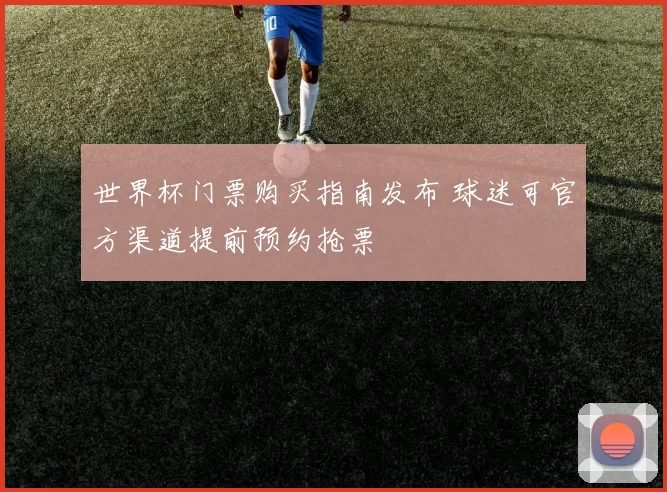世界杯门票购买指南发布 球迷可官方渠道提前预约抢票
