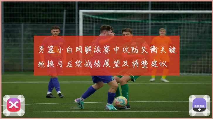 男篮小白网解读赛中攻防失衡关键轮换与后续战绩展望及调整建议