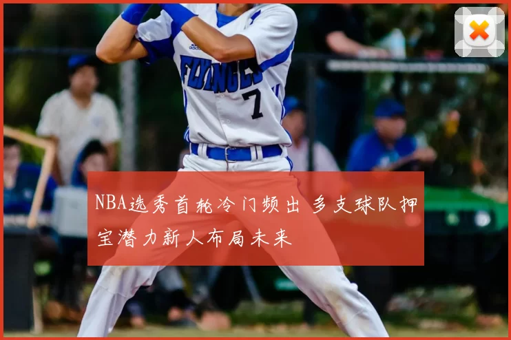 NBA选秀首轮冷门频出 多支球队押宝潜力新人布局未来