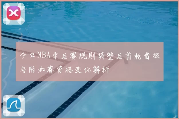 今年NBA季后赛规则调整后首轮晋级与附加赛资格变化解析