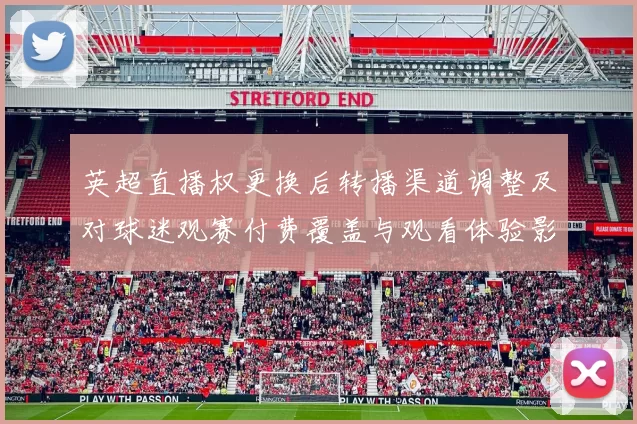 英超直播权更换后转播渠道调整及对球迷观赛付费覆盖与观看体验影响