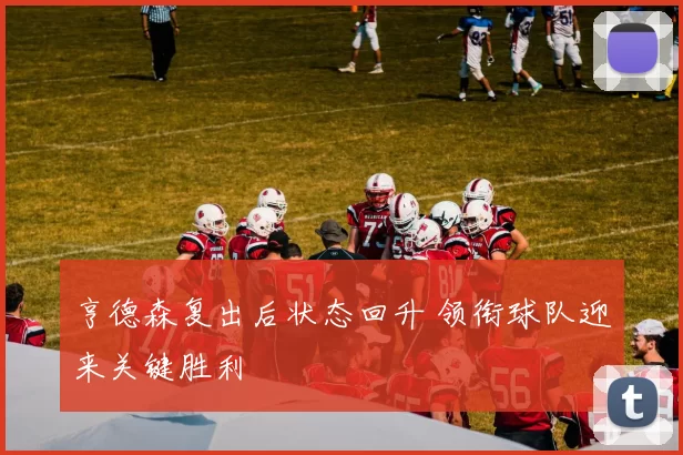 亨德森复出后状态回升 领衔球队迎来关键胜利