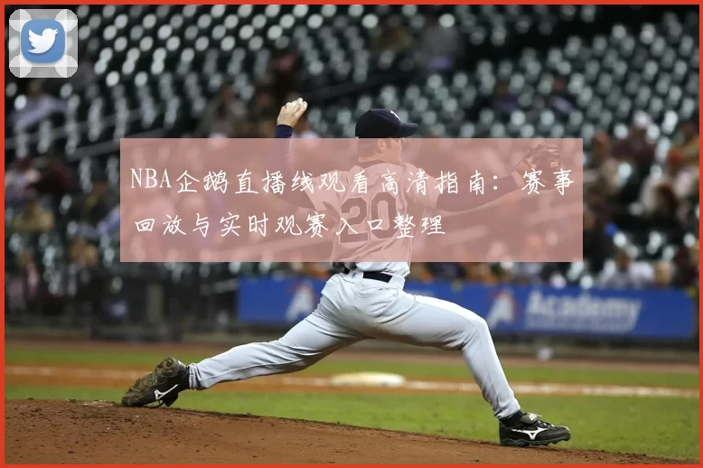 NBA企鹅直播线观看高清指南：赛事回放与实时观赛入口整理