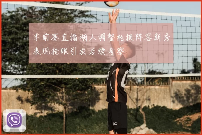 季前赛直播湖人调整轮换阵容新秀表现抢眼引发后续考察