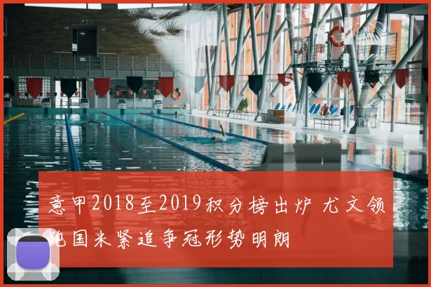意甲2018至2019积分榜出炉 尤文领跑国米紧追争冠形势明朗