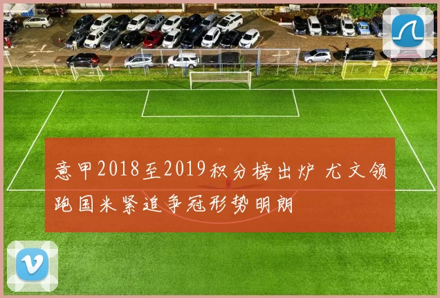 意甲2018至2019积分榜出炉 尤文领跑国米紧追争冠形势明朗