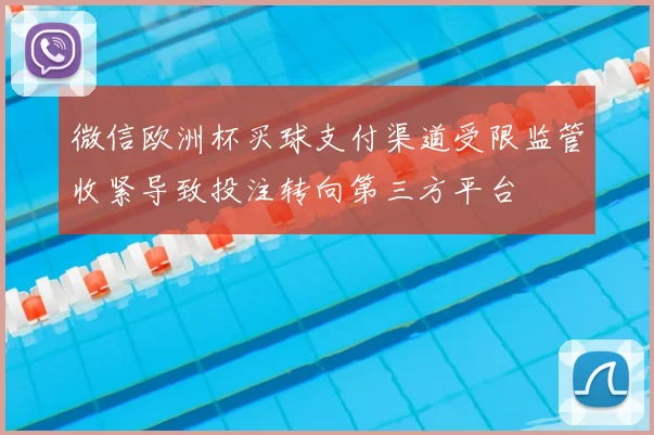 微信欧洲杯买球支付渠道受限监管收紧导致投注转向第三方平台