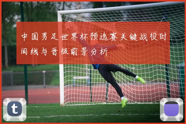 中国男足世界杯预选赛关键战役时间线与晋级前景分析
