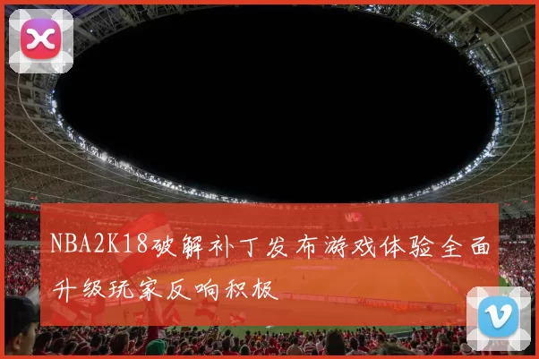NBA2K18破解补丁发布游戏体验全面升级玩家反响积极