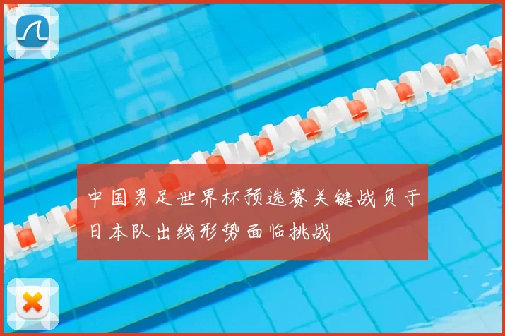 中国男足世界杯预选赛关键战负于日本队出线形势面临挑战