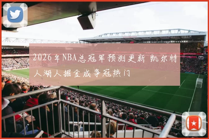 2026年NBA总冠军预测更新 凯尔特人湖人掘金成争冠热门