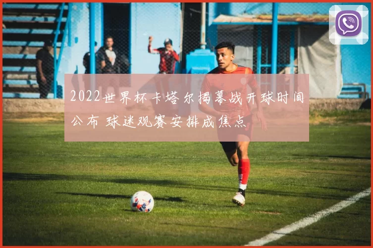 2022世界杯卡塔尔揭幕战开球时间公布 球迷观赛安排成焦点