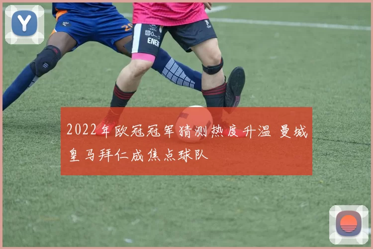 2022年欧冠冠军猜测热度升温 曼城皇马拜仁成焦点球队