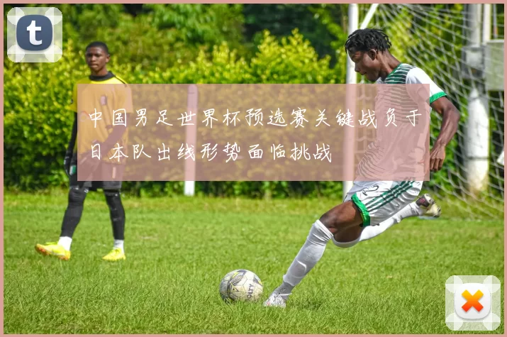 中国男足世界杯预选赛关键战负于日本队出线形势面临挑战