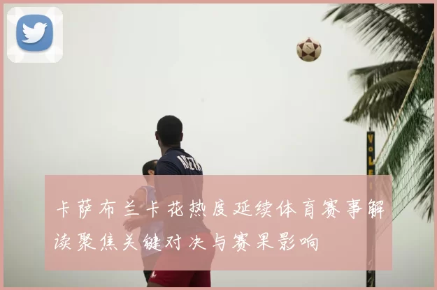 卡萨布兰卡花热度延续体育赛事解读聚焦关键对决与赛果影响