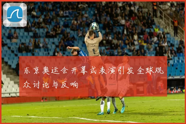 东京奥运会开幕式表演引发全球观众讨论与反响