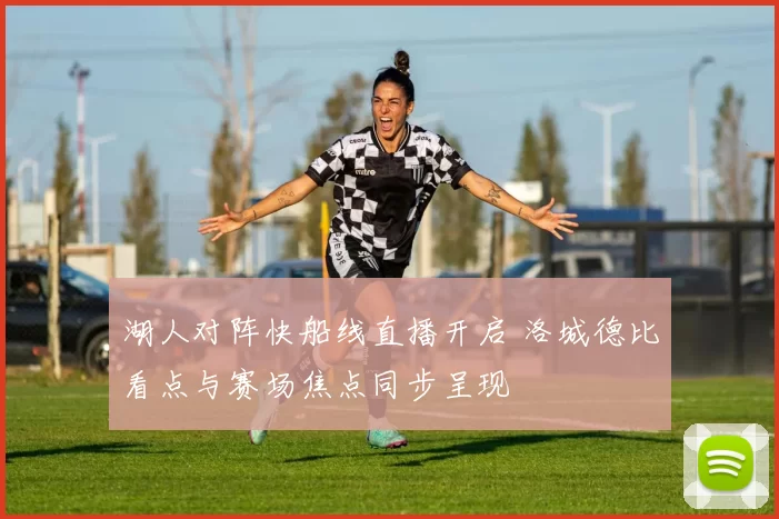 湖人对阵快船线直播开启 洛城德比看点与赛场焦点同步呈现