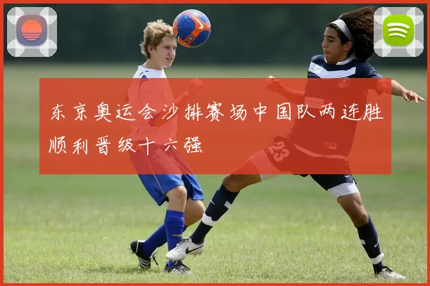 东京奥运会沙排赛场中国队两连胜顺利晋级十六强